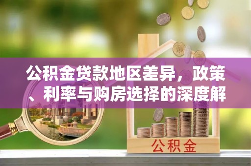 政策公积金贷款地区差异，政策、利率与购房选择的深度解析
