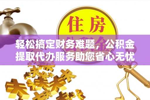 政策轻松搞定财务难题，公积金提取代办服务助您省心无忧