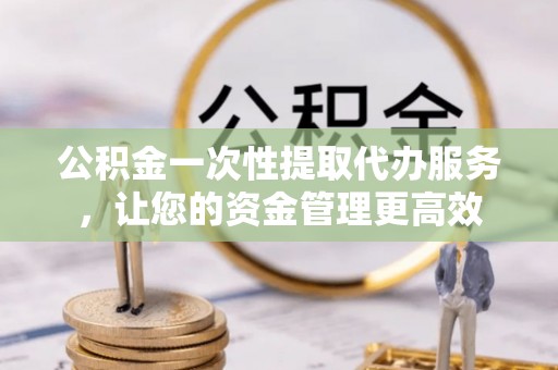 政策公积金一次性提取代办服务，让您的资金管理更高效
