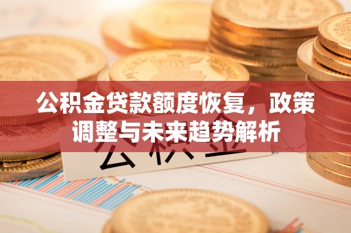 政策公积金贷款额度恢复，政策调整与未来趋势解析