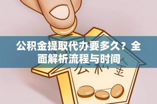 政策公积金提取代办要多久？全面解析流程与时间