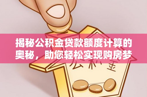 政策揭秘公积金贷款额度计算的奥秘，助您轻松实现购房梦想