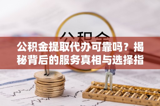 政策公积金提取代办可靠吗？揭秘背后的服务真相与选择指南