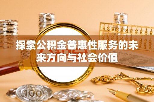政策探索公积金普惠性服务的未来方向与社会价值