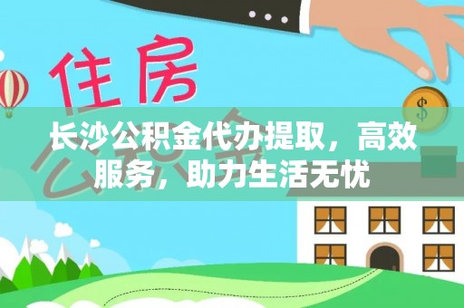 政策长沙公积金代办提取，高效服务，助力生活无忧
