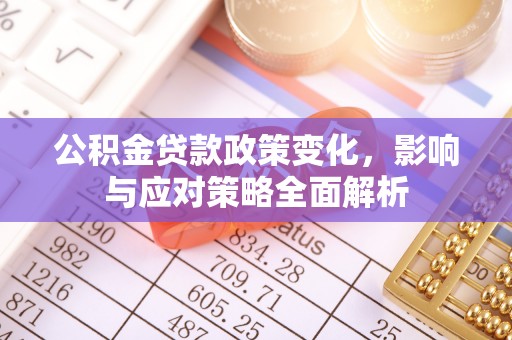 政策公积金贷款政策变化，影响与应对策略全面解析