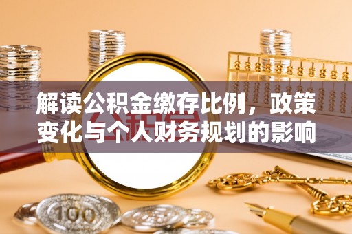 政策解读公积金缴存比例，政策变化与个人财务规划的影响