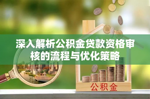 政策深入解析公积金贷款资格审核的流程与优化策略