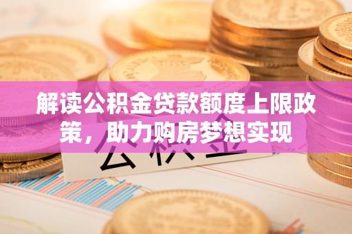 政策解读公积金贷款额度上限政策，助力购房梦想实现