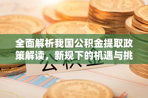 政策全面解析我国公积金提取政策解读，新规下的机遇与挑战