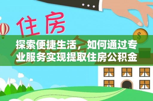 政策探索便捷生活，如何通过专业服务实现提取住房公积金代办
