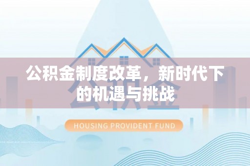 政策公积金制度改革，新时代下的机遇与挑战