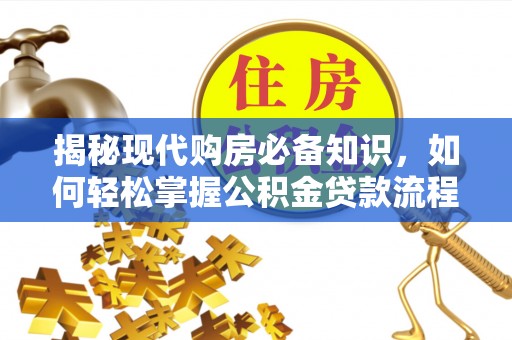 政策揭秘现代购房必备知识，如何轻松掌握公积金贷款流程