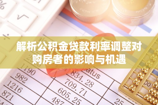 政策解析公积金贷款利率调整对购房者的影响与机遇