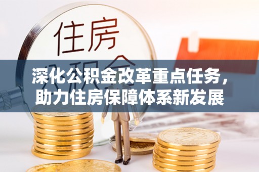 政策深化公积金改革重点任务，助力住房保障体系新发展