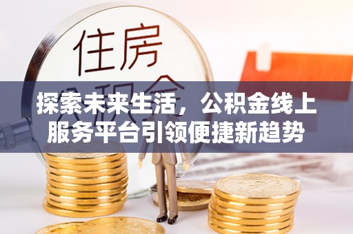 政策探索未来生活，公积金线上服务平台引领便捷新趋势