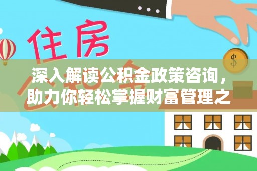 政策深入解读公积金政策咨询，助力你轻松掌握财富管理之道