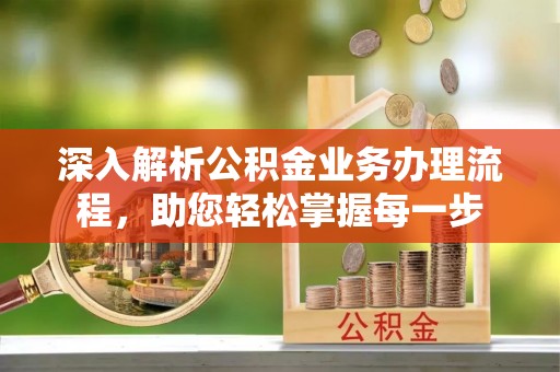 政策深入解析公积金业务办理流程，助您轻松掌握每一步