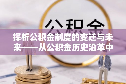 政策探析公积金制度的变迁与未来——从公积金历史沿革中读懂社会福利发展