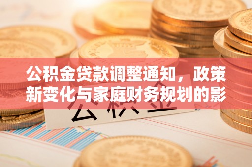 政策公积金贷款调整通知，政策新变化与家庭财务规划的影响