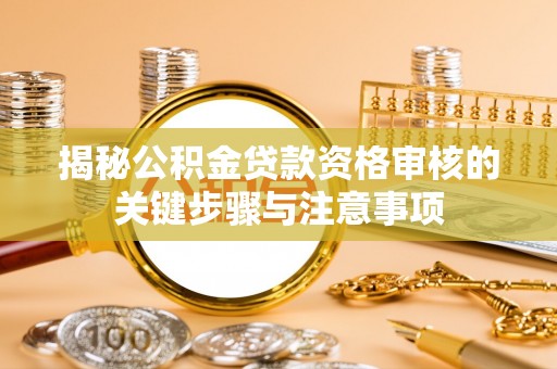 政策揭秘公积金贷款资格审核的关键步骤与注意事项