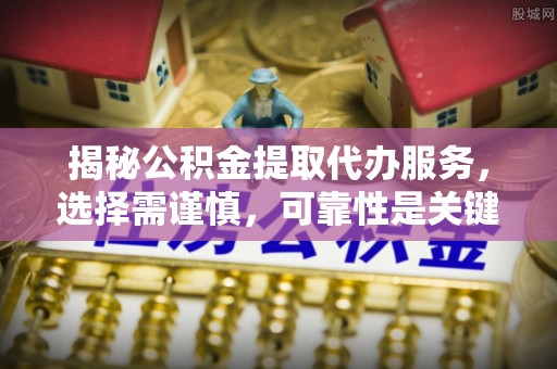 政策揭秘公积金提取代办服务，选择需谨慎，可靠性是关键