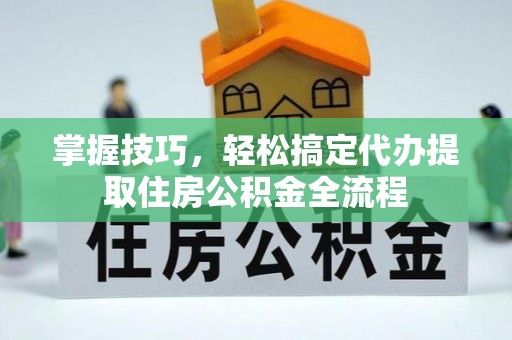 政策掌握技巧，轻松搞定代办提取住房公积金全流程