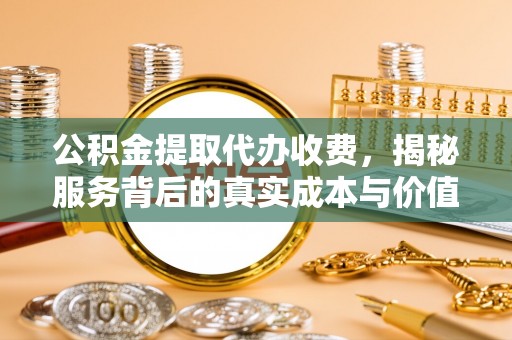 政策公积金提取代办收费，揭秘服务背后的真实成本与价值