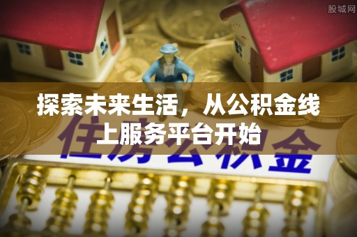 政策探索未来生活，从公积金线上服务平台开始