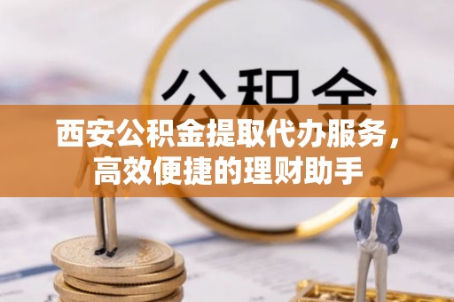 政策西安公积金提取代办服务，高效便捷的理财助手