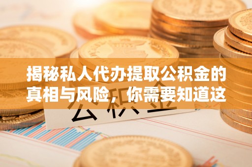 政策揭秘私人代办提取公积金的真相与风险，你需要知道这些！