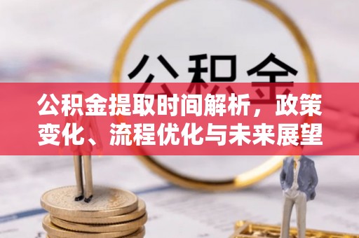 政策公积金提取时间解析，政策变化、流程优化与未来展望