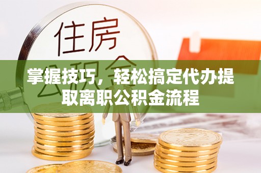 政策掌握技巧，轻松搞定代办提取离职公积金流程