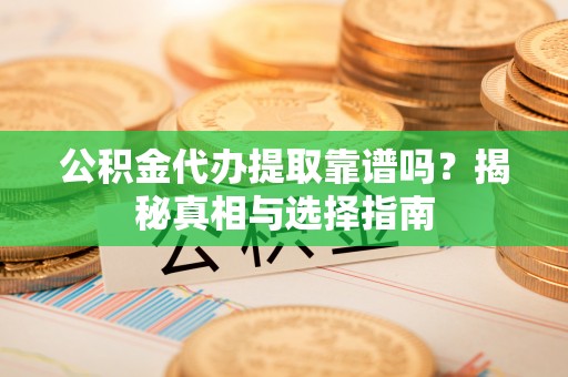 政策公积金代办提取靠谱吗？揭秘真相与选择指南