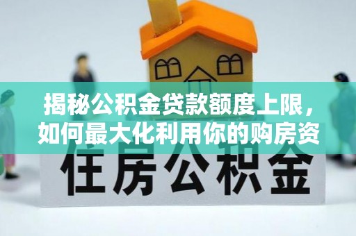政策揭秘公积金贷款额度上限，如何最大化利用你的购房资金？