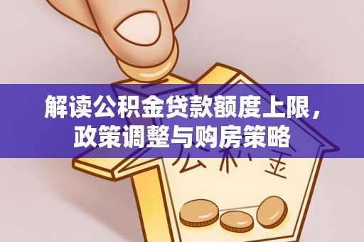 政策解读公积金贷款额度上限，政策调整与购房策略