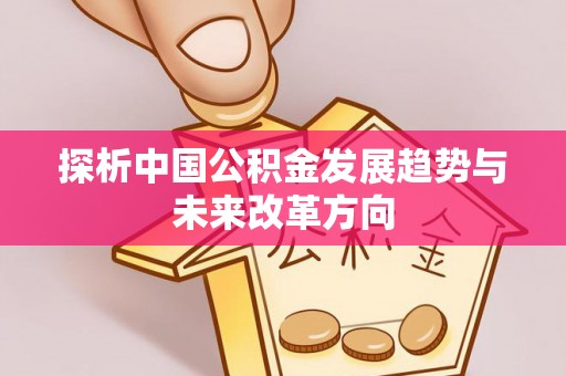 政策探析中国公积金发展趋势与未来改革方向