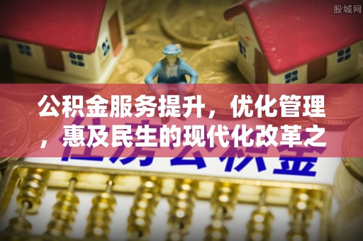 政策公积金服务提升，优化管理，惠及民生的现代化改革之路