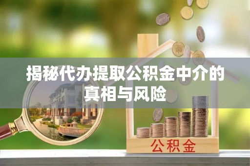 政策揭秘代办提取公积金中介的真相与风险