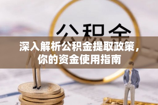 政策深入解析公积金提取政策，你的资金使用指南
