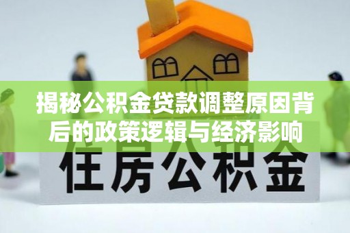 政策揭秘公积金贷款调整原因背后的政策逻辑与经济影响