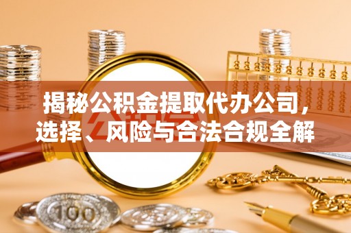 政策揭秘公积金提取代办公司，选择、风险与合法合规全解析