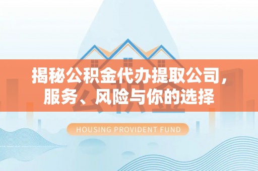 政策揭秘公积金代办提取公司，服务、风险与你的选择