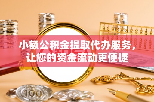 政策小额公积金提取代办服务，让您的资金流动更便捷