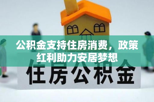 政策公积金支持住房消费，政策红利助力安居梦想