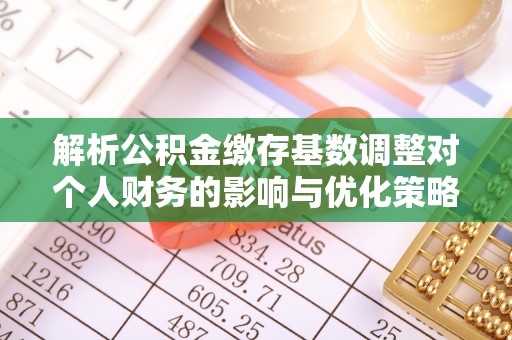政策解析公积金缴存基数调整对个人财务的影响与优化策略