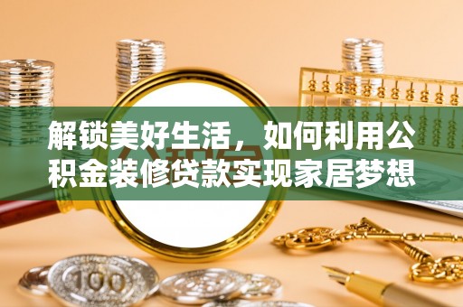 政策解锁美好生活，如何利用公积金装修贷款实现家居梦想