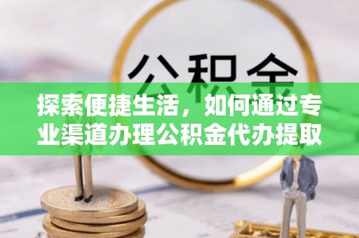 政策探索便捷生活，如何通过专业渠道办理公积金代办提取业务