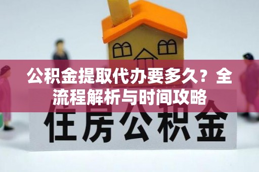 政策公积金提取代办要多久？全流程解析与时间攻略