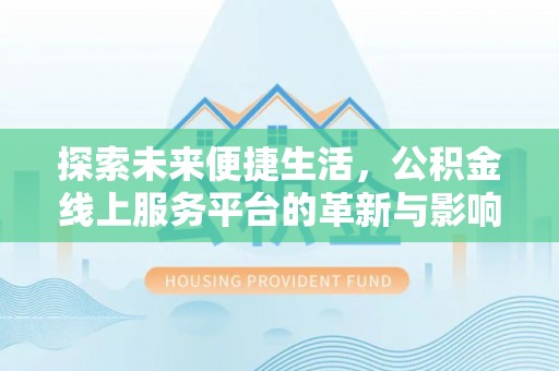 政策探索未来便捷生活，公积金线上服务平台的革新与影响